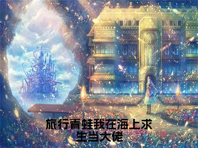 洛星岚小说（旅行青蛙我在海上求生当大佬）全文免费读无弹窗大结局_洛星岚小说免费阅读-笔趣阁（旅行青蛙我在海上求生当大佬）