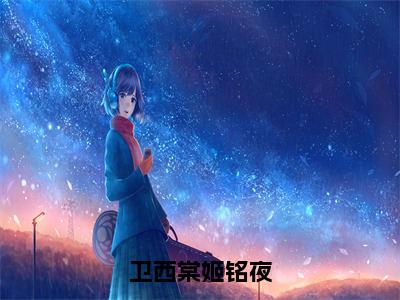 姬铭夜卫西棠（卫西棠姬铭夜）全文阅读完整版_卫西棠姬铭夜小说免费阅读大结局（姬铭夜卫西棠）