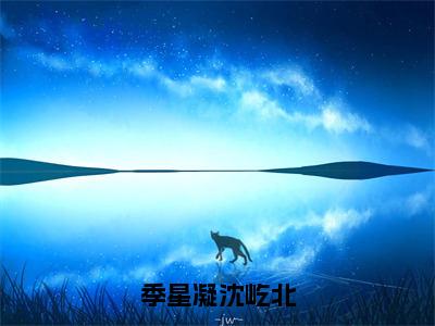 季星凝沈屹北最新章节（季星凝沈屹北）全文免费阅读无弹窗大结局_季星凝沈屹北免费阅读（季星凝沈屹北）