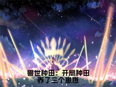 兽世种田：开局种田养了三个崽崽正版小说全文阅读于星狼煦无删减版