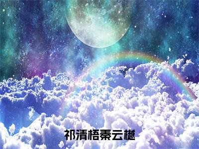 （祁清梧秦云樾）祁清梧秦云樾小说小说全文免费祁清梧秦云樾读最新章节列表笔趣阁（祁清梧秦云樾）