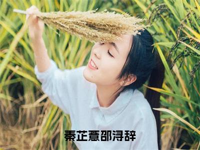 秦芷薏邵浔辞（秦芷薏邵浔辞）全文免费阅读无弹窗大结局_秦芷薏邵浔辞全文免费完结版阅读（秦芷薏邵浔辞）