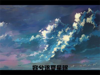 （免费）+（全文）容兮遂夏星眠（夏星眠容兮遂）免费阅读最新章节无弹窗夏星眠容兮遂完整版小说在线阅读