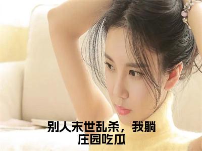 （洛遥）全文免费阅读无弹窗大结局_别人末世乱杀，我躺庄园吃瓜完整版最新阅读_笔趣阁（洛遥）