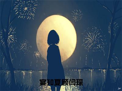 宴知夏顾闫琛（顾闫琛宴知夏全章节完整版）免费阅读_（宴知夏顾闫琛）顾闫琛宴知夏全文无删减免费阅读