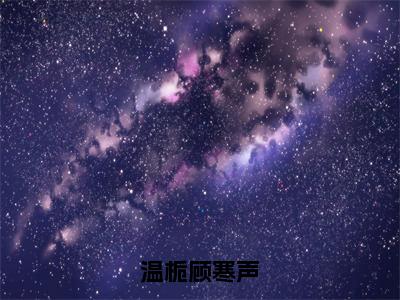 （番外）+（全文）温栀顾寒声小说免费下载阅读_（温栀顾寒声）温栀顾寒声最新章节列表_笔趣阁（温栀顾寒声）