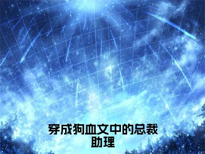 穿成狗血文中的总裁助理全文免费阅读（池可江鼎免费阅读无弹窗）穿成狗血文中的总裁助理最新章节列表_笔趣阁