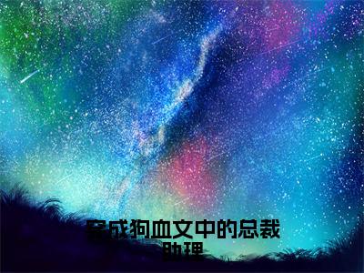 穿成狗血文中的总裁助理（江鼎池可）最新免费阅读-穿成狗血文中的总裁助理小说在线阅读