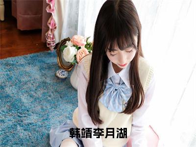 韩靖李月湖（李月湖韩靖精彩美文）免费阅读-小说李月湖韩靖最后结局如何