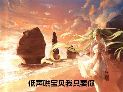 低声哄宝贝我只要你（夏知茶傅辞）全文免费阅读无弹窗大结局_低声哄宝贝我只要你完本小说最新章节阅读