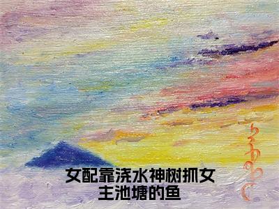 女配靠浇水神树抓女主池塘的鱼全集章节小说免费阅读完整版（林舒月江鸿）-林舒月江鸿小说免费阅读