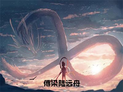 傅染陆远舟（傅染陆远舟）小说全文免费阅读无弹窗大结局_傅染陆远舟全文在线阅读无弹窗（傅染陆远舟）