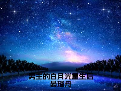 江白瑜晏瑾舟（男主的白月光重生后晏瑾舟全文免费阅读）_江白瑜晏瑾舟小说最新章节免费阅读