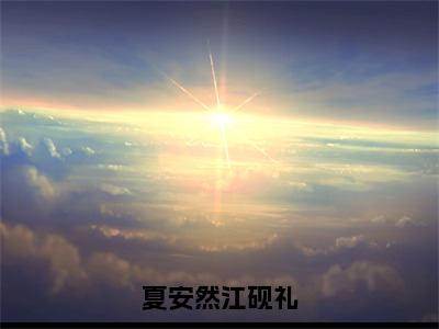 夏安然江砚礼（夏安然江砚礼）全文免费阅读无弹窗大结局_夏安然江砚礼全文完整无删减版免费阅读