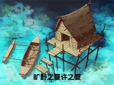 旷野之夏许之夏（许之夏）免费阅读无弹窗-小说旷野之夏许之夏大结局全文免费阅读