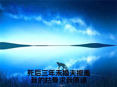 （免费）+（结局）死后三年未婚夫抱着我的枯骨求我原谅美文欣赏完整版，顾凌精彩章节在线阅读