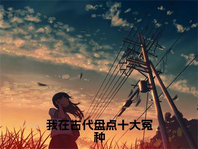 顾安在（我在古代盘点十大冤种）小说免费阅读无弹窗完整版_（我在古代盘点十大冤种）顾安在最新章节列表笔趣阁