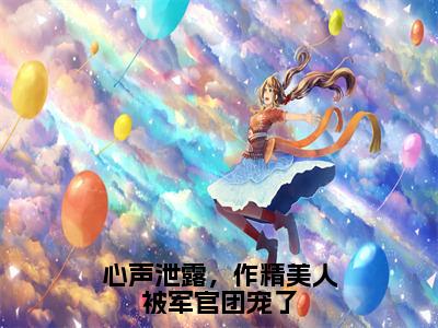 心声泄露，作精美人被军官团宠了全文免费阅读大结局-（温星月霍庭宵）最新章节列表在线阅读