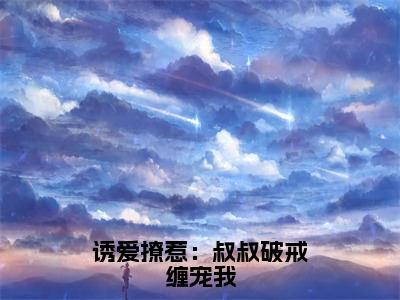 沈七七阮皓晟诱爱撩惹：叔叔破戒缠宠我全文免费完整版，沈七七阮皓晟最新章节完整版阅读