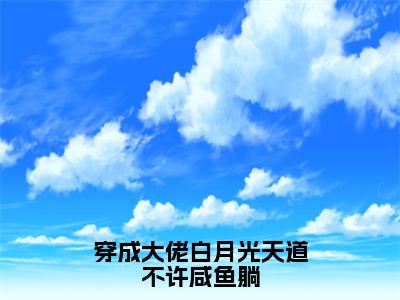 穿成大佬白月光天道不许咸鱼躺（苏月见南宫漓）小说全文免费阅读无弹窗大结局_穿成大佬白月光天道不许咸鱼躺小说免费阅读最新章节列表笔趣阁（苏月见南宫漓）