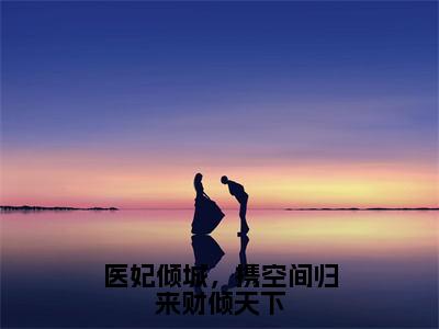 医妃倾城，携空间归来财倾天下（宋乔伊）全文免费阅读无弹窗大结局_医妃倾城，携空间归来财倾天下全文免费阅读最新章节列表