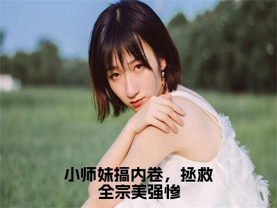 小师妹搞内卷，拯救全宗美强惨（言望舒）全文免费阅读无弹窗大结局-小师妹搞内卷，拯救全宗美强惨免费阅读全文大结局-笔趣阁