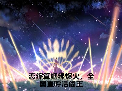 小说《夏漾漾》全文免费阅读无弹窗-恋综算姻缘爆火，全网直呼活阎王小说全文在线赏析