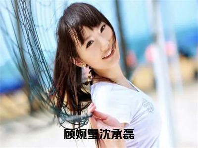 顾婉莹沈承磊（沈承磊顾婉莹）完结版小说-顾婉莹沈承磊小说全文免费阅读笔趣阁