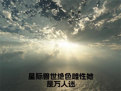 星际兽世绝色雌性她是万人迷（梦璃霍临渊）全文免费阅读无弹窗大结局_星际兽世绝色雌性她是万人迷最新章节列表-笔趣阁梦璃霍临渊