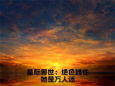 星际兽世：绝色雌性她是万人迷（梦璃霍临渊）全文免费阅读无弹窗大结局_（星际兽世：绝色雌性她是万人迷）最新章节列表