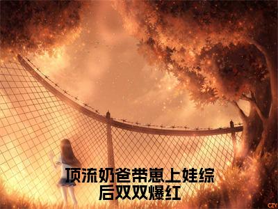 顶流奶爸带崽上娃综后双双爆红（花灵灵）全文免费阅读无弹窗大结局_顶流奶爸带崽上娃综后双双爆红免费阅读无弹窗最新章节列表_笔趣阁