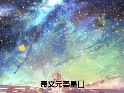 萧文元姜星玥（萧文元姜星玥）全文免费阅读无弹窗大结局_萧文元姜星玥最新章节列表-笔趣阁萧文元姜星玥