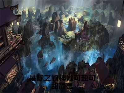 （陆瑾修简言）星际之厨神她可盐可甜简言全文免费阅读无弹窗大结局_陆瑾修简言（星际之厨神她可盐可甜简言）小说结局免费阅读