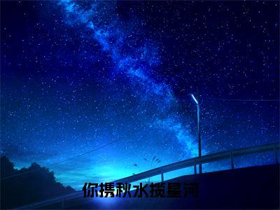 叶繁星骆时逸（你携秋水揽星河）全文免费阅读大结局_叶繁星骆时逸（你携秋水揽星河）免费在线阅读无删减_笔趣阁